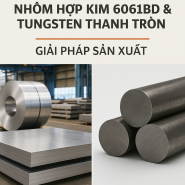 Nhôm Hợp Kim 6061BD & Tungsten - Giải Pháp Sản Xuất